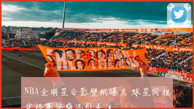 NBA全明星合影壁纸曝光 球星同框定格赛场盛况引关注
