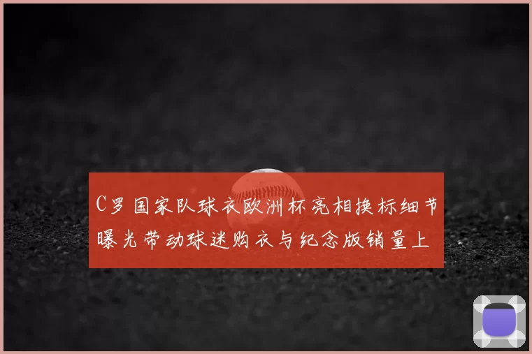 C罗国家队球衣欧洲杯亮相换标细节曝光带动球迷购衣与纪念版销量上升