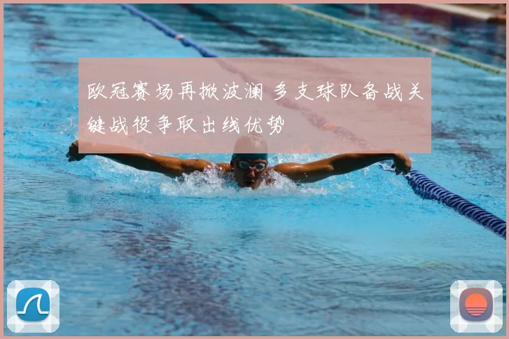 欧冠赛场再掀波澜 多支球队备战关键战役争取出线优势