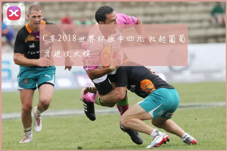 C罗2018世界杯独中四元 扛起葡萄牙进攻大旗