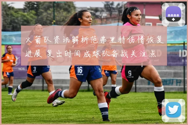 火箭队资讯解析范弗里特伤情恢复进展 复出时间成球队备战关注点