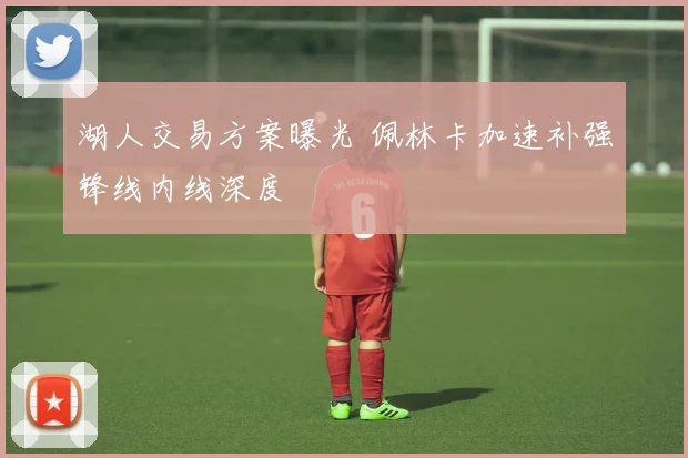 湖人交易方案曝光 佩林卡加速补强锋线内线深度