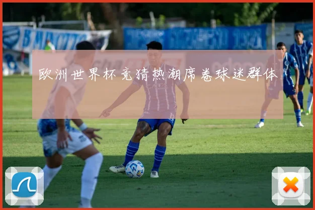 欧洲世界杯竞猜热潮席卷球迷群体
