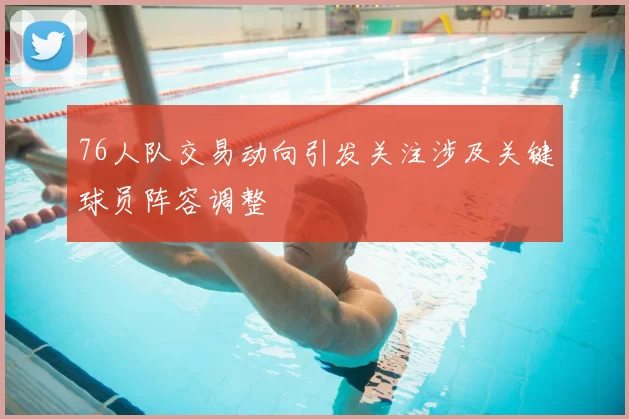 76人队交易动向引发关注涉及关键球员阵容调整