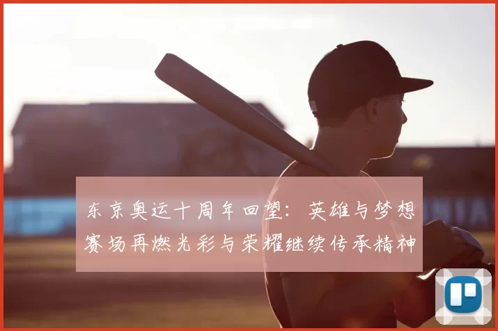 东京奥运十周年回望：英雄与梦想赛场再燃光彩与荣耀继续传承精神