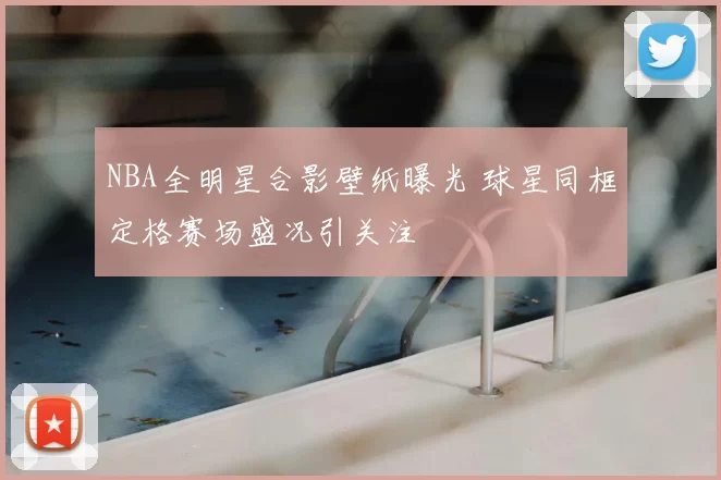 NBA全明星合影壁纸曝光 球星同框定格赛场盛况引关注