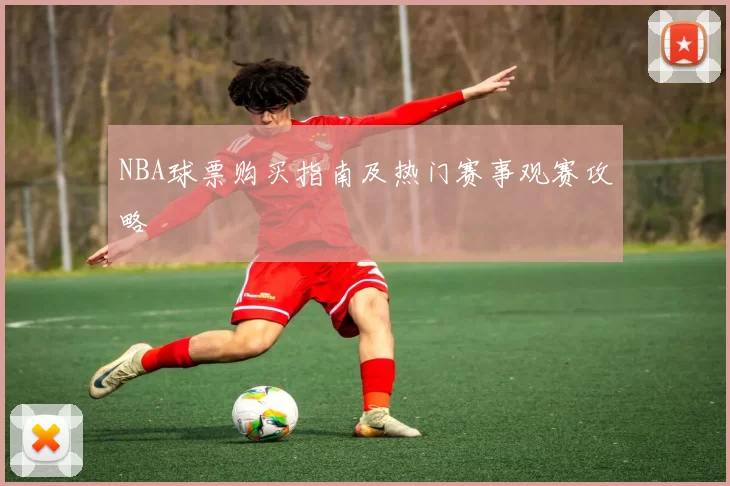 NBA球票购买指南及热门赛事观赛攻略
