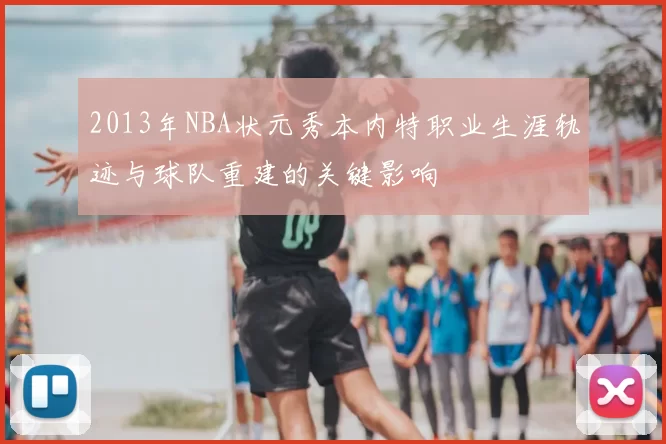 2013年NBA状元秀本内特职业生涯轨迹与球队重建的关键影响