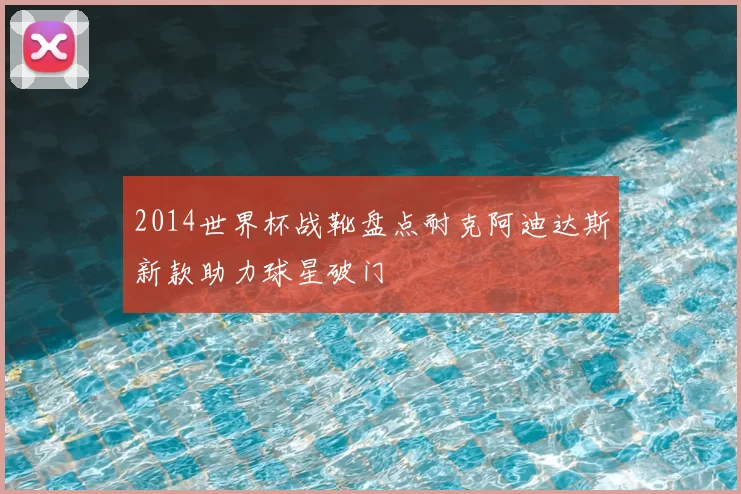 2014世界杯战靴盘点耐克阿迪达斯新款助力球星破门