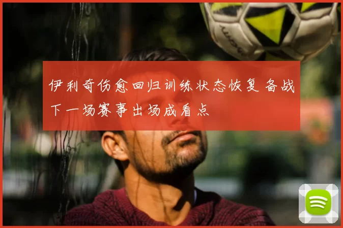 伊利奇伤愈回归训练状态恢复 备战下一场赛事出场成看点