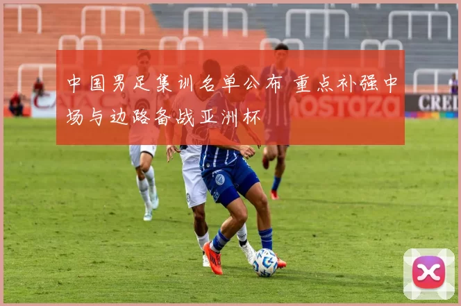 中国男足集训名单公布 重点补强中场与边路备战亚洲杯