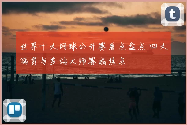 世界十大网球公开赛看点盘点 四大满贯与多站大师赛成焦点