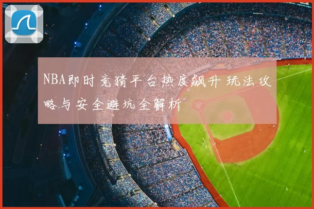 NBA即时竞猜平台热度飙升 玩法攻略与安全避坑全解析