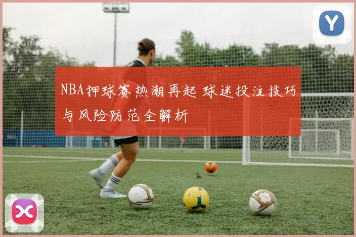 NBA押球赛热潮再起 球迷投注技巧与风险防范全解析