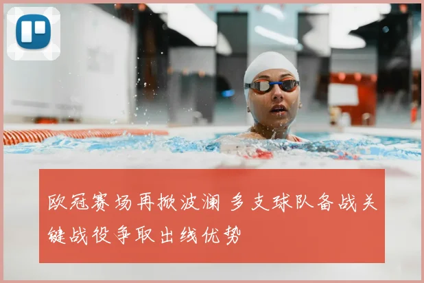 欧冠赛场再掀波澜 多支球队备战关键战役争取出线优势