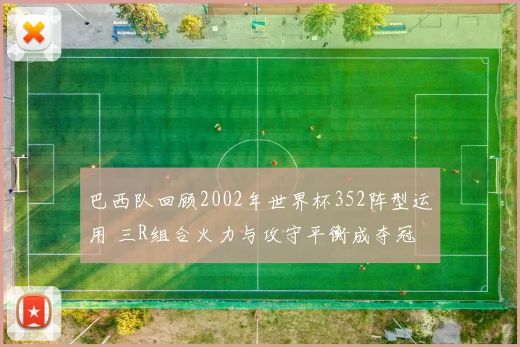 巴西队回顾2002年世界杯352阵型运用 三R组合火力与攻守平衡成夺冠关键