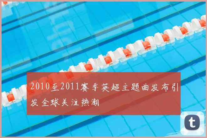 2010至2011赛季英超主题曲发布引发全球关注热潮