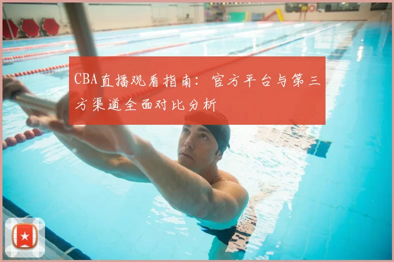 CBA直播观看指南：官方平台与第三方渠道全面对比分析