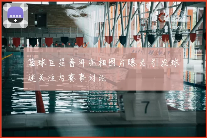 篮球巨星普洱亮相图片曝光 引发球迷关注与赛事讨论