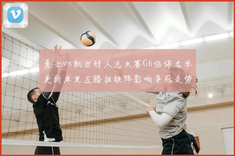 勇士vs凯尔特人总决赛G6伤停名单更新库里左膝扭缺阵影响争冠走势