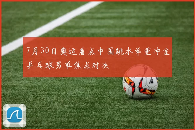 7月30日奥运看点中国跳水举重冲金乒乓球男单焦点对决