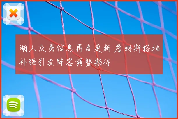 湖人交易信息再度更新 詹姆斯搭档补强引发阵容调整期待