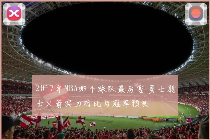 2017年NBA哪个球队最厉害 勇士骑士火箭实力对比与冠军预测