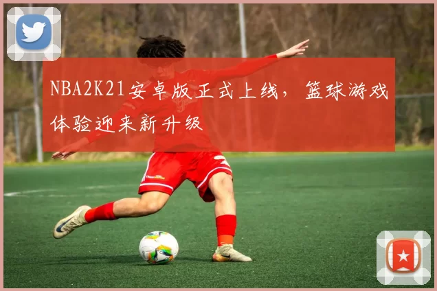 NBA2K21安卓版正式上线，篮球游戏体验迎来新升级