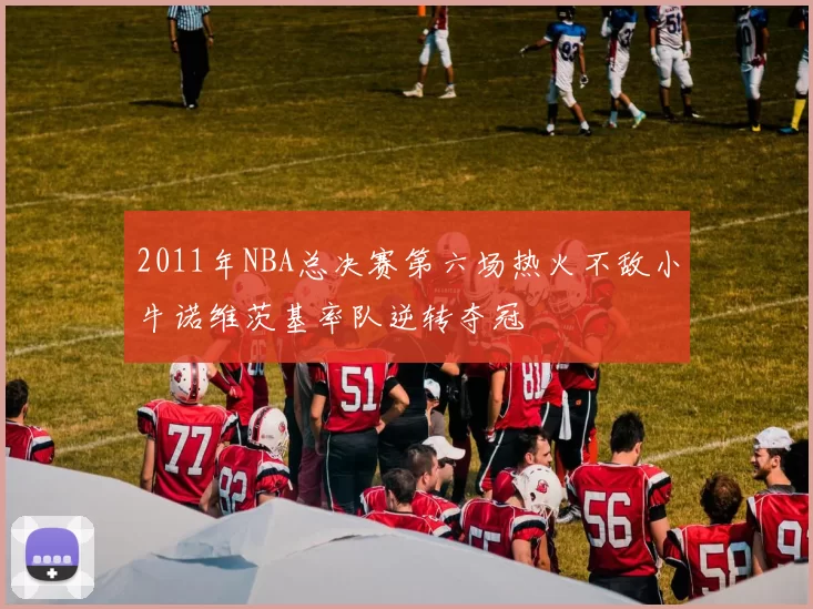 2011年NBA总决赛第六场热火不敌小牛诺维茨基率队逆转夺冠