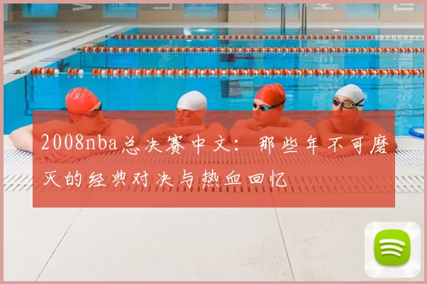 2008nba总决赛中文：那些年不可磨灭的经典对决与热血回忆