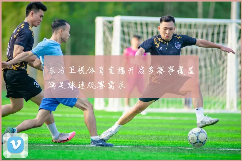 东方卫视体育直播开启多赛事覆盖满足球迷观赛需求
