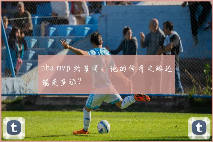nba mvp 约基奇，他的传奇之路还能走多远？