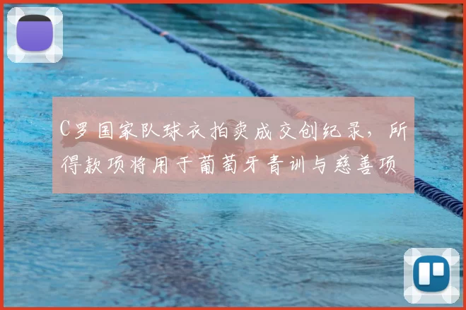 C罗国家队球衣拍卖成交创纪录，所得款项将用于葡萄牙青训与慈善项目